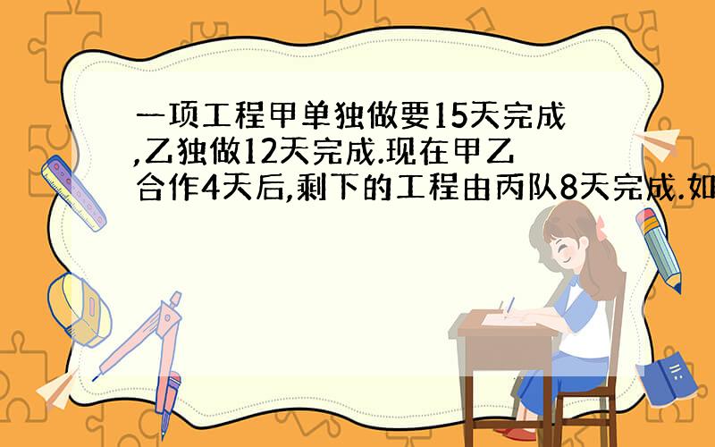 一项工程甲单独做要15天完成,乙独做12天完成.现在甲乙合作4天后,剩下的工程由丙队8天完成.如果这项工程由