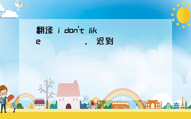 翻译 i don't like ____ .(迟到)