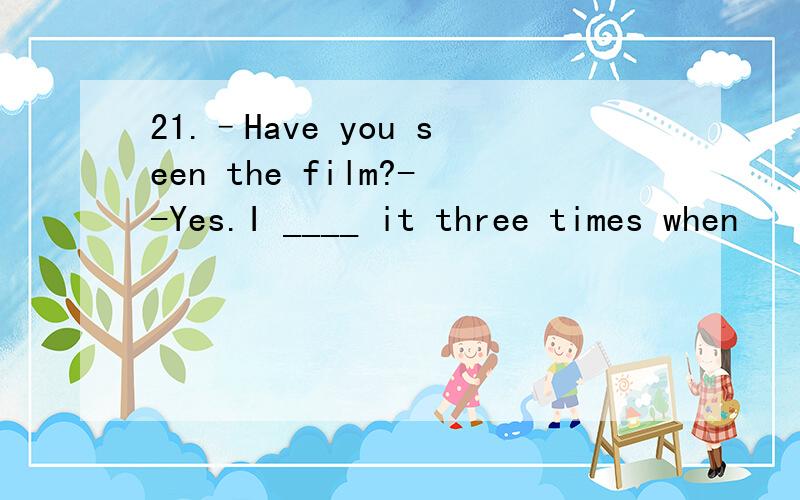 21.–Have you seen the film?--Yes.I ____ it three times when