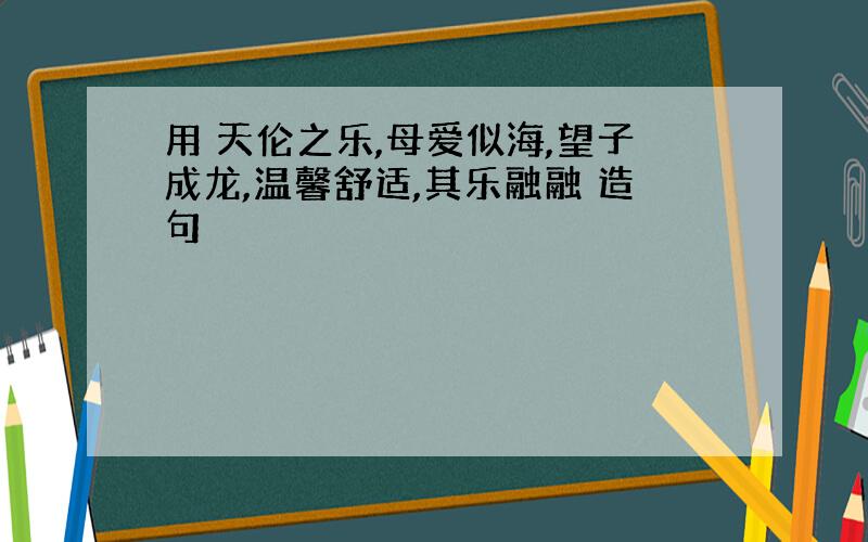 用 天伦之乐,母爱似海,望子成龙,温馨舒适,其乐融融 造句