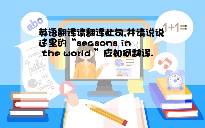 英语翻译请翻译此句,并请说说这里的“seasons in the world ”应如何翻译.