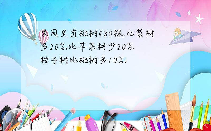 果园里有桃树480棵,比梨树多20%,比苹果树少20%,桔子树比桃树多10%.