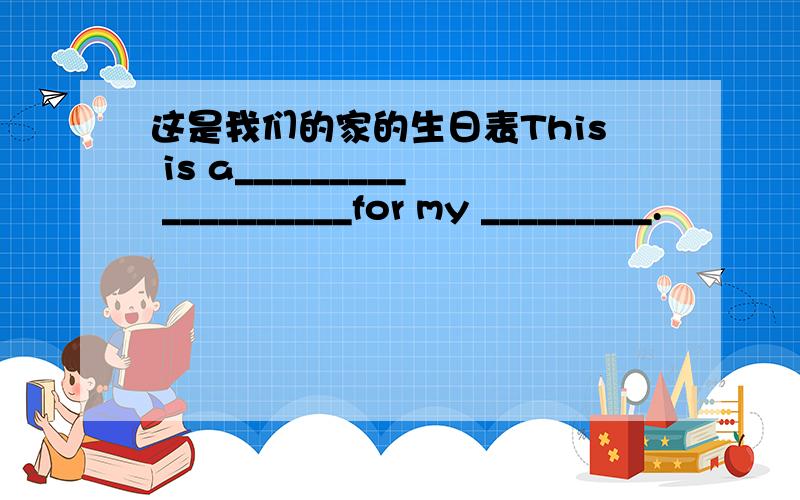 这是我们的家的生日表This is a_________ __________for my _________.