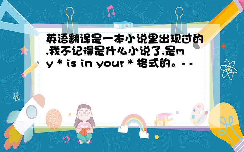 英语翻译是一本小说里出现过的.我不记得是什么小说了.是my * is in your * 格式的。- -