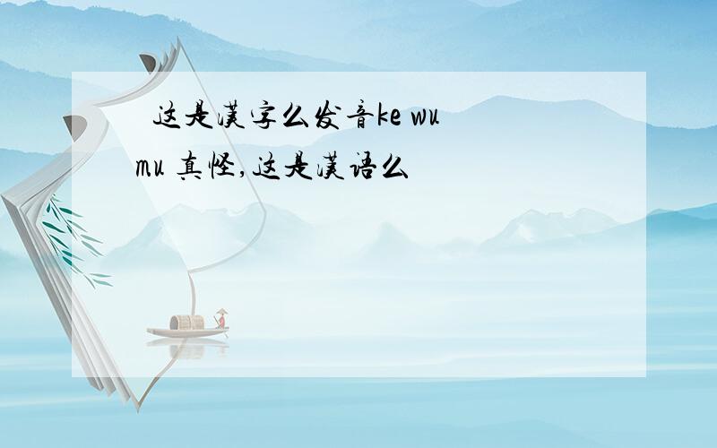 厼这是汉字么发音ke wu mu 真怪,这是汉语么