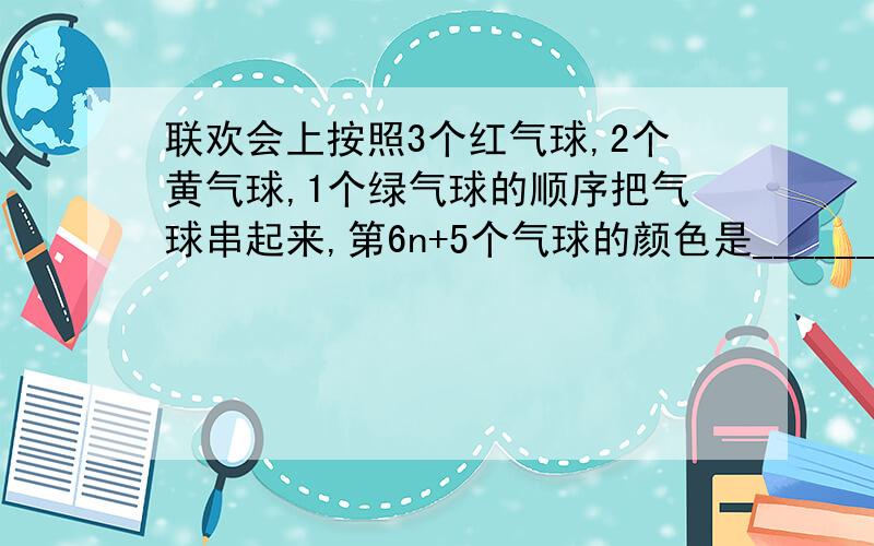 联欢会上按照3个红气球,2个黄气球,1个绿气球的顺序把气球串起来,第6n+5个气球的颜色是_______.