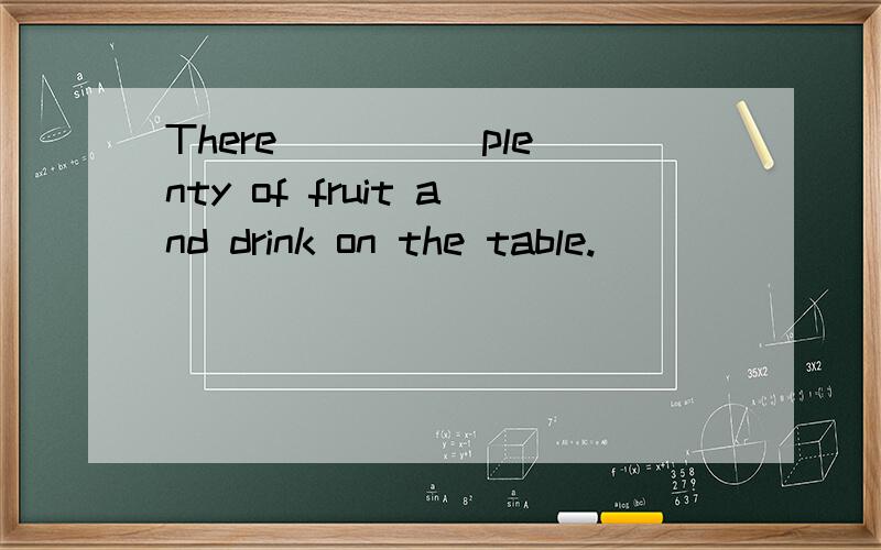 There ____ plenty of fruit and drink on the table.