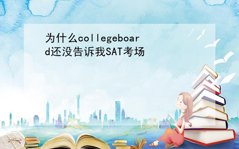 为什么collegeboard还没告诉我SAT考场