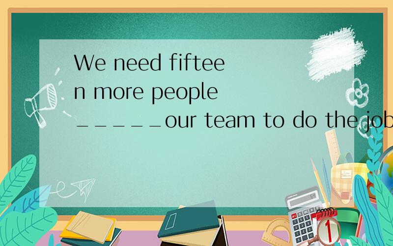 We need fifteen more people _____our team to do the job． 怎么填