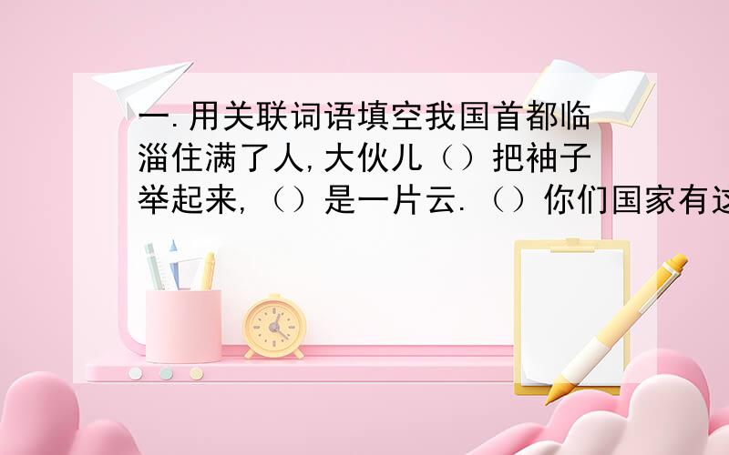 一.用关联词语填空我国首都临淄住满了人,大伙儿（）把袖子举起来,（）是一片云.（）你们国家有这么多人,（）不应该打发你来