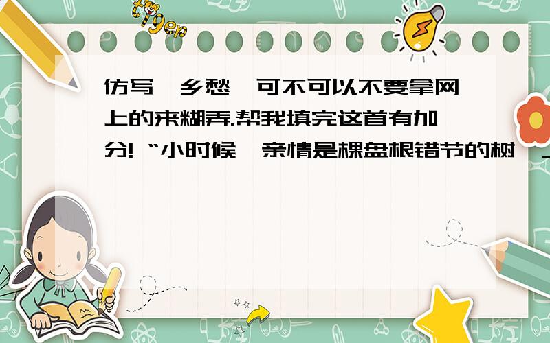 仿写《乡愁》可不可以不要拿网上的来糊弄.帮我填完这首有加分! “小时候,亲情是棵盘根错节的树,_____________