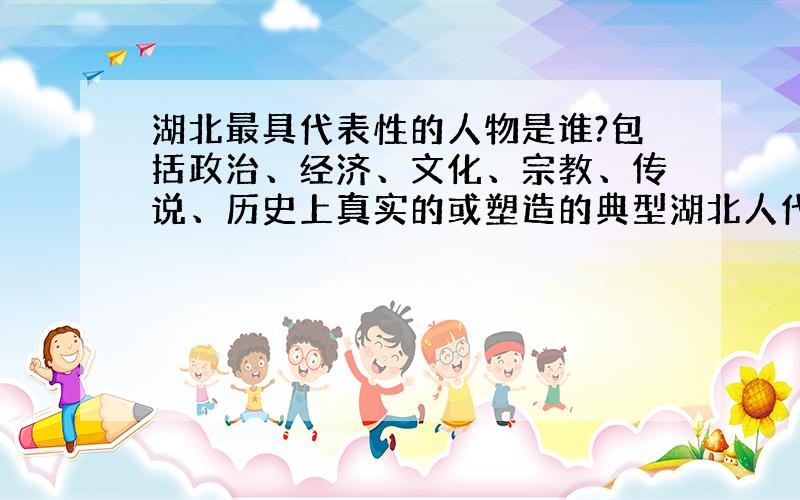 湖北最具代表性的人物是谁?包括政治、经济、文化、宗教、传说、历史上真实的或塑造的典型湖北人代表?或是公认为湖北人的标杆?