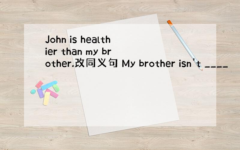 John is healthier than my brother.改同义句 My brother isn't ____