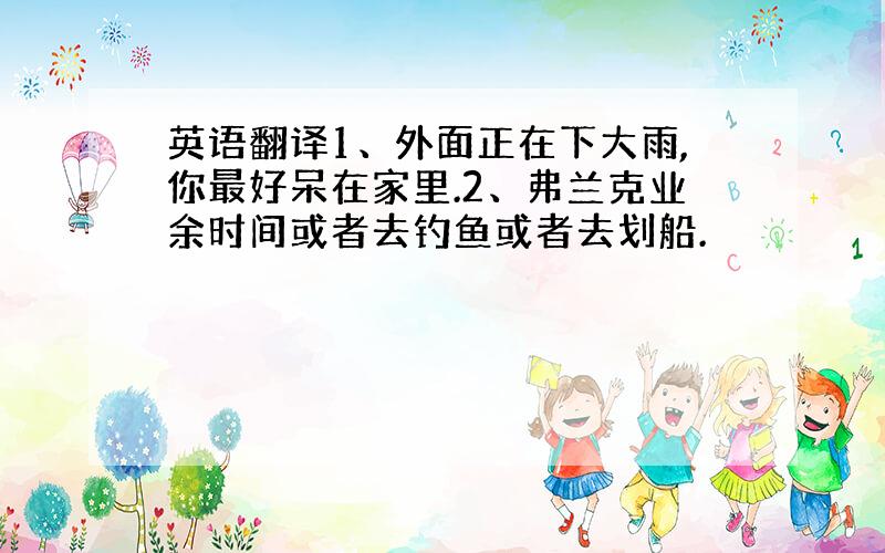 英语翻译1、外面正在下大雨,你最好呆在家里.2、弗兰克业余时间或者去钓鱼或者去划船.