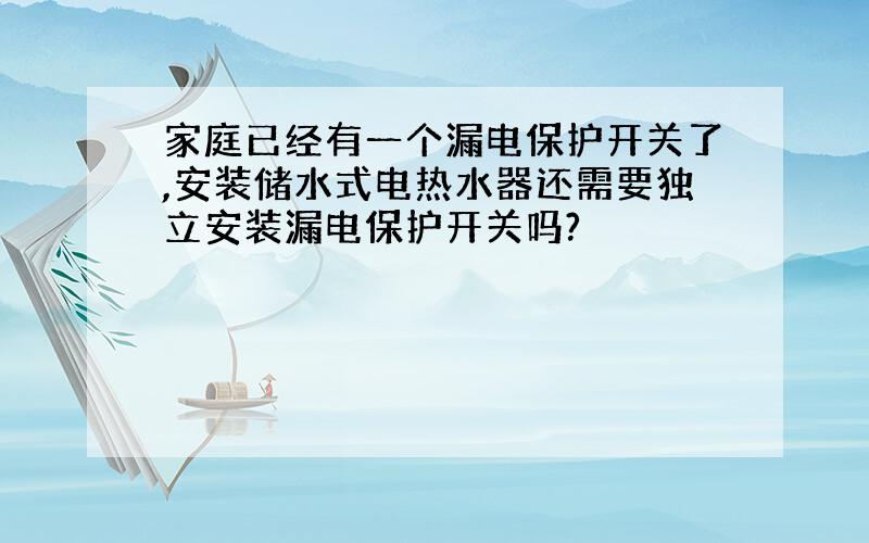 家庭已经有一个漏电保护开关了,安装储水式电热水器还需要独立安装漏电保护开关吗?