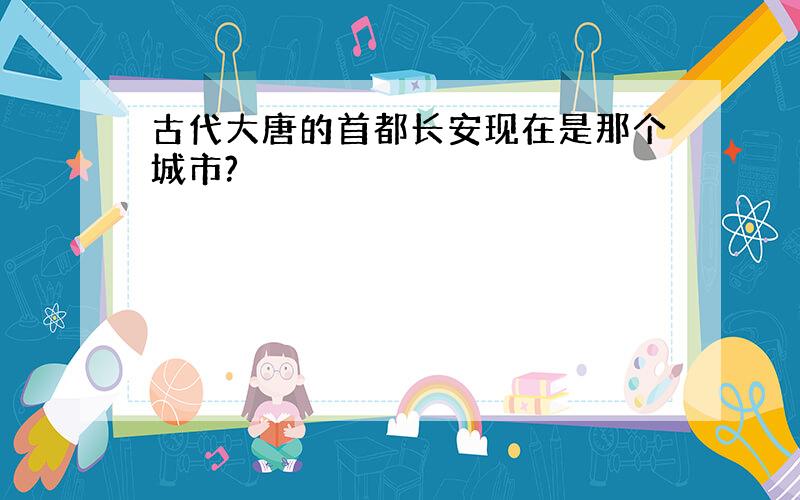 古代大唐的首都长安现在是那个城市?