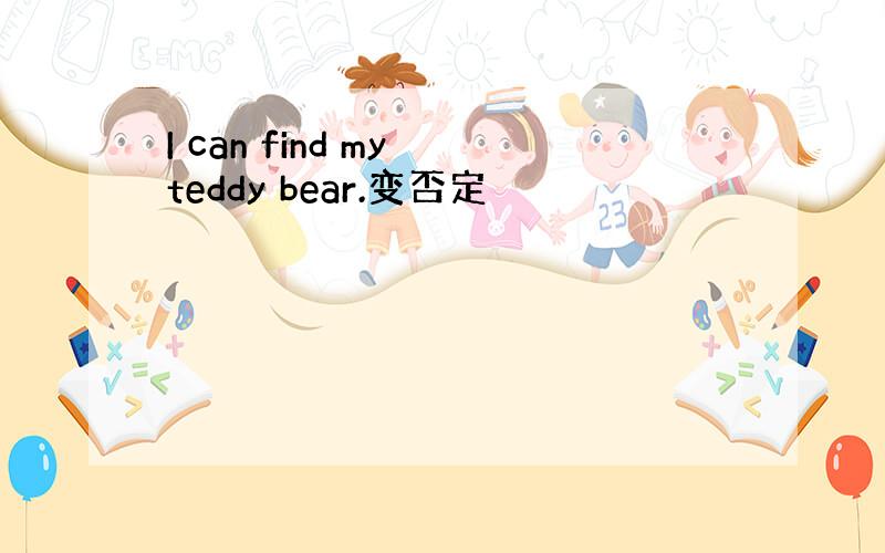 I can find my teddy bear.变否定