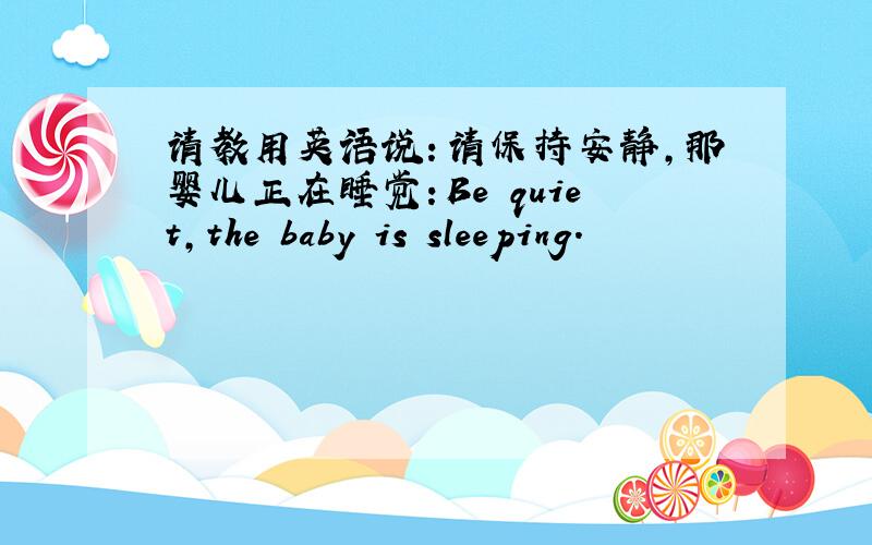 请教用英语说：请保持安静,那婴儿正在睡觉：Be quiet,the baby is sleeping.