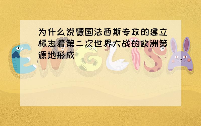 为什么说德国法西斯专政的建立标志着第二次世界大战的欧洲策源地形成