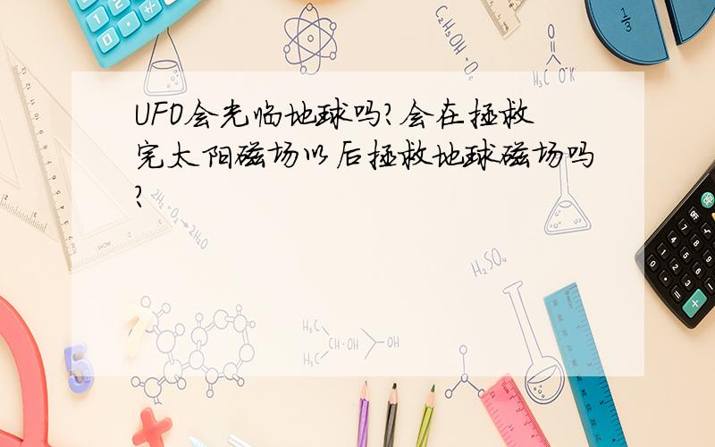 UFO会光临地球吗?会在拯救完太阳磁场以后拯救地球磁场吗?