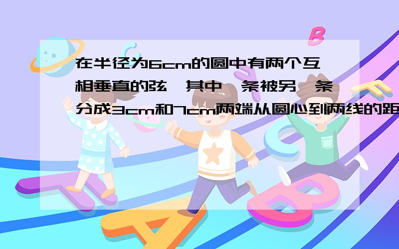 在半径为6cm的圆中有两个互相垂直的弦,其中一条被另一条分成3cm和7cm两端从圆心到两线的距离是多少