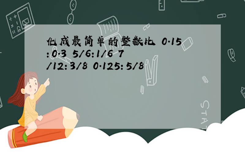 化成最简单的整数比 0.15：0.3 5/6:1/6 7/12：3/8 0.125：5/8