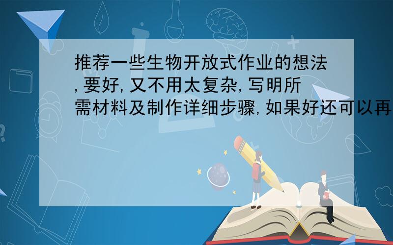 推荐一些生物开放式作业的想法,要好,又不用太复杂,写明所需材料及制作详细步骤,如果好还可以再加分,两天后选择最佳答案