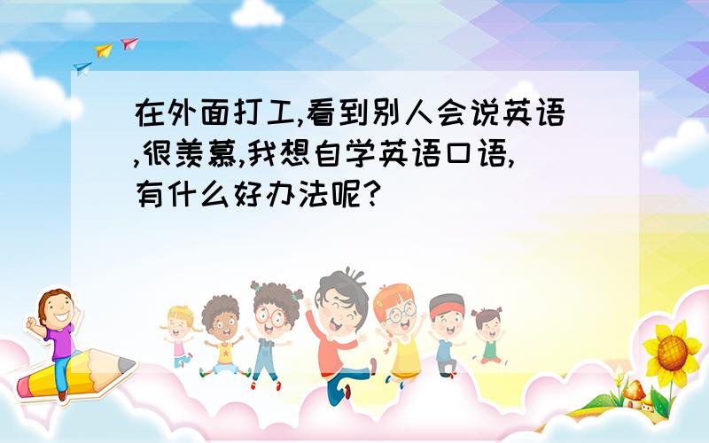 在外面打工,看到别人会说英语,很羡慕,我想自学英语口语,有什么好办法呢?