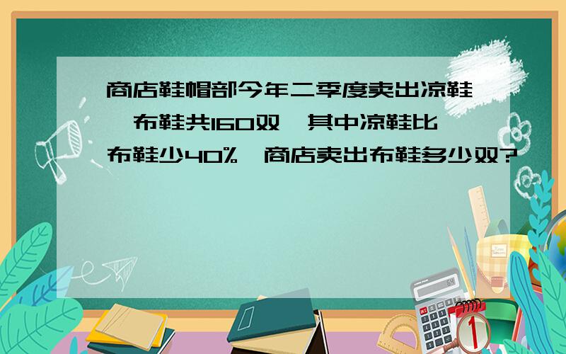 商店鞋帽部今年二季度卖出凉鞋,布鞋共160双,其中凉鞋比布鞋少40%,商店卖出布鞋多少双?