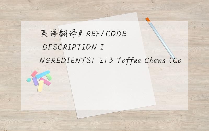 英语翻译# REF/CODE DESCRIPTION INGREDIENTS1 213 Toffee Chews (Co