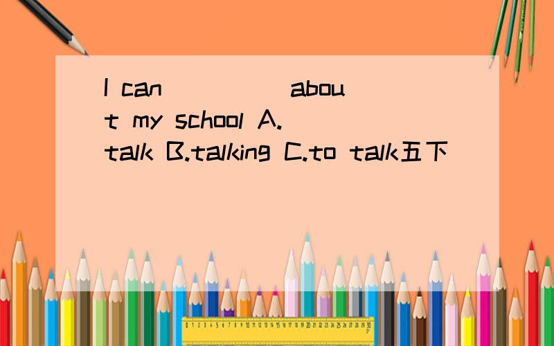 I can_____about my school A.talk B.talking C.to talk五下