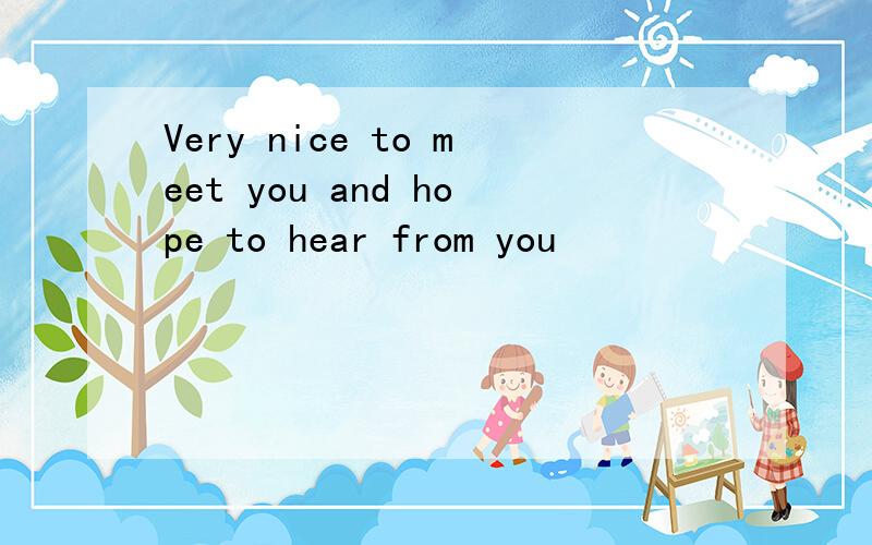 Very nice to meet you and hope to hear from you