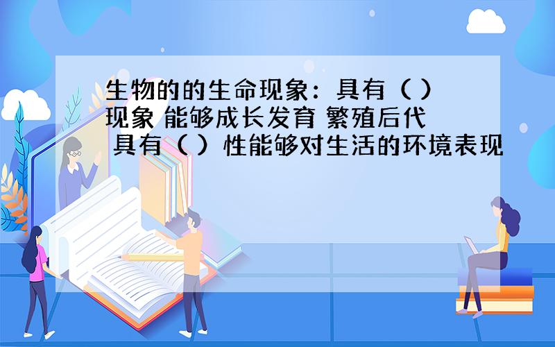 生物的的生命现象：具有（ ）现象 能够成长发育 繁殖后代 具有（ ）性能够对生活的环境表现