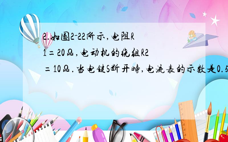 2．如图2-22所示,电阻R1=20Ω,电动机的绕组R2=10Ω.当电键S断开时,电流表的示数是0.5A,当电键S闭合后