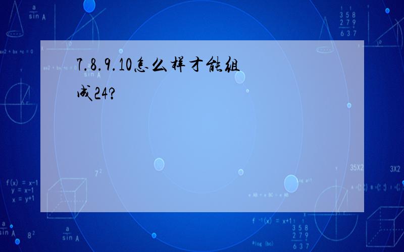 7.8.9.10怎么样才能组成24?