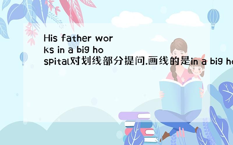 His father works in a big hospital对划线部分提问.画线的是in a big hospi