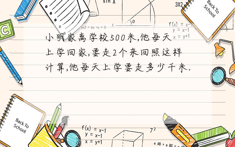 小明家离学校500米,他每天上学回家,要走2个来回照这样计算,他每天上学要走多少千米.