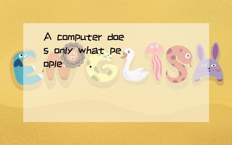 A computer does only what people __.