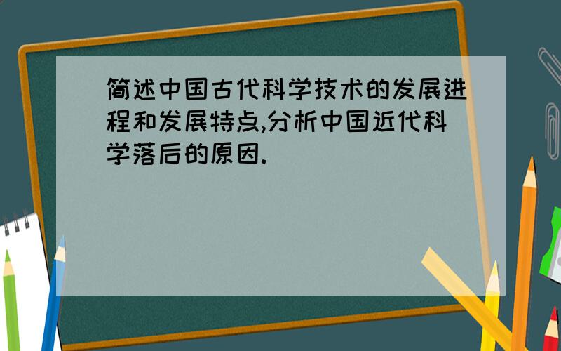 简述中国古代科学技术的发展进程和发展特点,分析中国近代科学落后的原因.