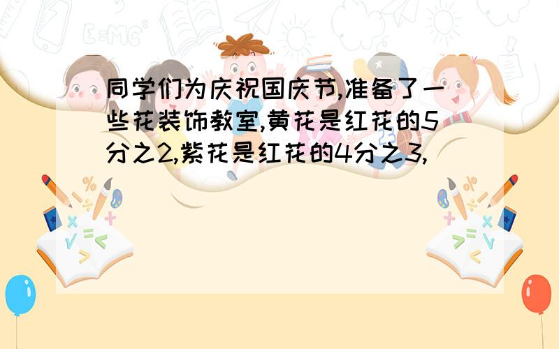 同学们为庆祝国庆节,准备了一些花装饰教室,黄花是红花的5分之2,紫花是红花的4分之3,