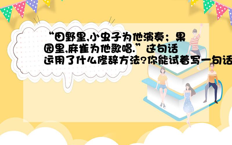 “田野里,小虫子为他演奏；果园里,麻雀为他歌唱.”这句话运用了什么修辞方法?你能试着写一句话吗?