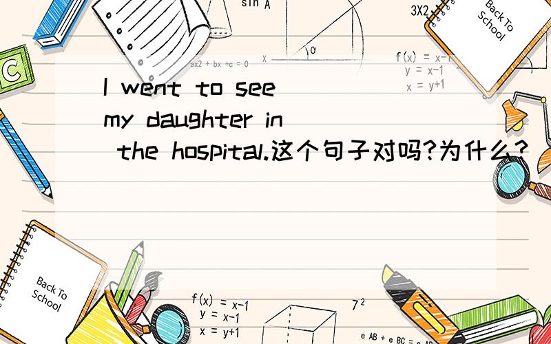 I went to see my daughter in the hospital.这个句子对吗?为什么?