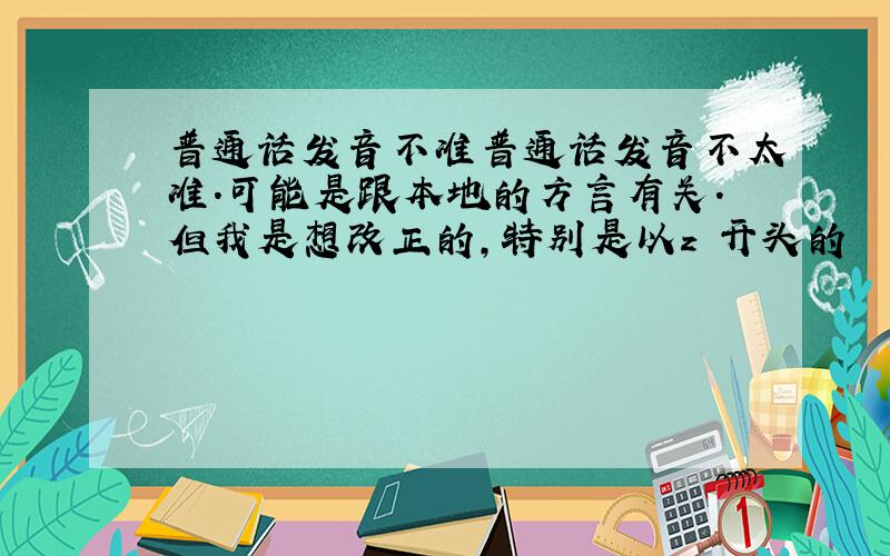 普通话发音不准普通话发音不太准.可能是跟本地的方言有关.但我是想改正的,特别是以z 开头的