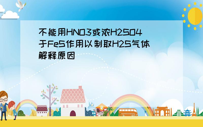 不能用HNO3或浓H2SO4于FeS作用以制取H2S气体解释原因