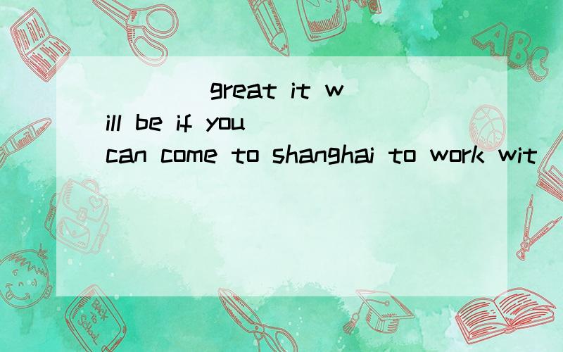 ____great it will be if you can come to shanghai to work wit