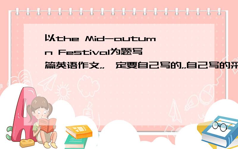 以the Mid-autumn Festival为题写一篇英语作文，，一定要自己写的，，自己写的采纳，，速度速度