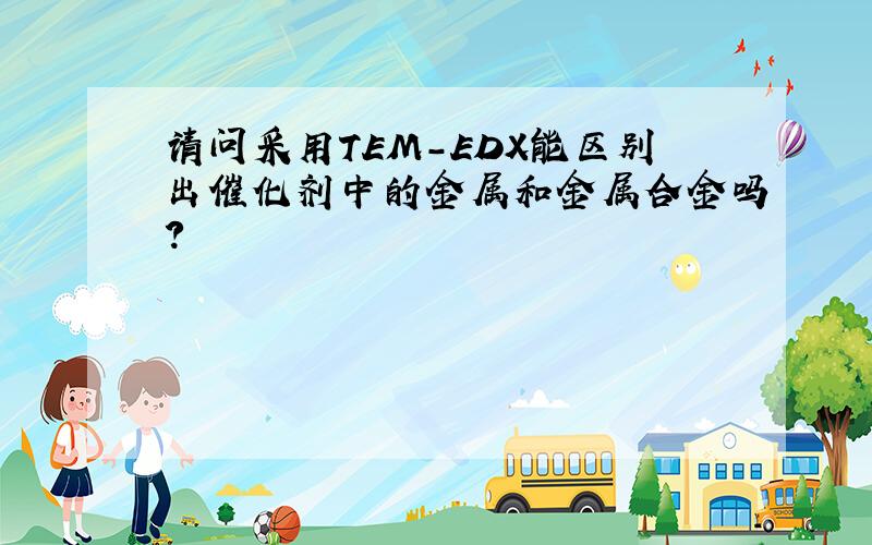 请问采用TEM-EDX能区别出催化剂中的金属和金属合金吗?