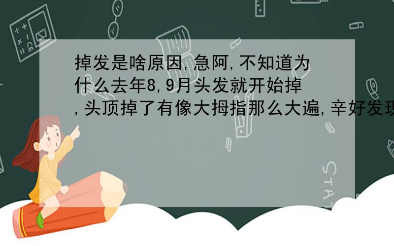 掉发是啥原因,急阿,不知道为什么去年8,9月头发就开始掉,头顶掉了有像大拇指那么大遍,辛好发现得早,吃了药,后来就长出来