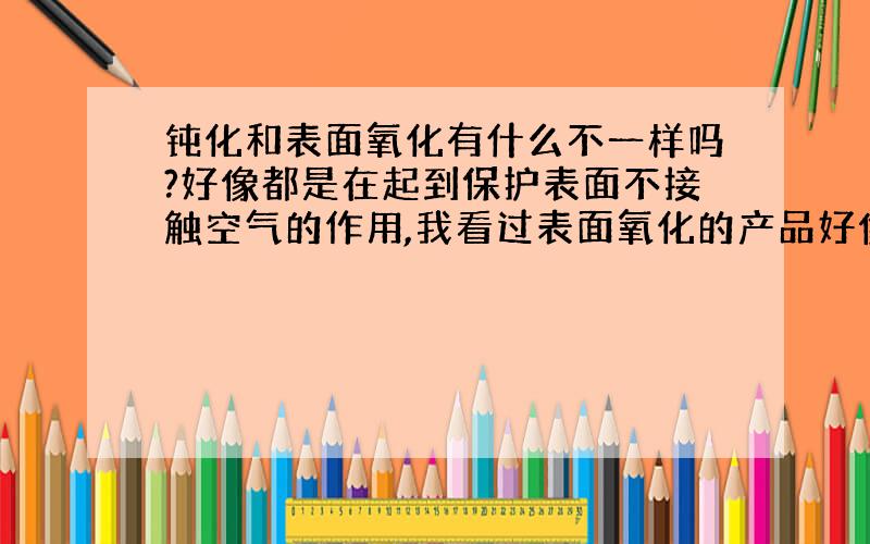 钝化和表面氧化有什么不一样吗?好像都是在起到保护表面不接触空气的作用,我看过表面氧化的产品好像和发黑的产品差不多.