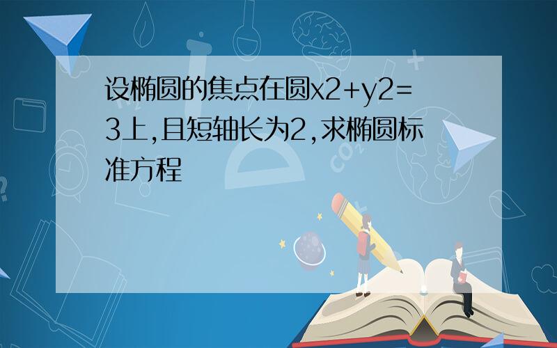 设椭圆的焦点在圆x2+y2=3上,且短轴长为2,求椭圆标准方程